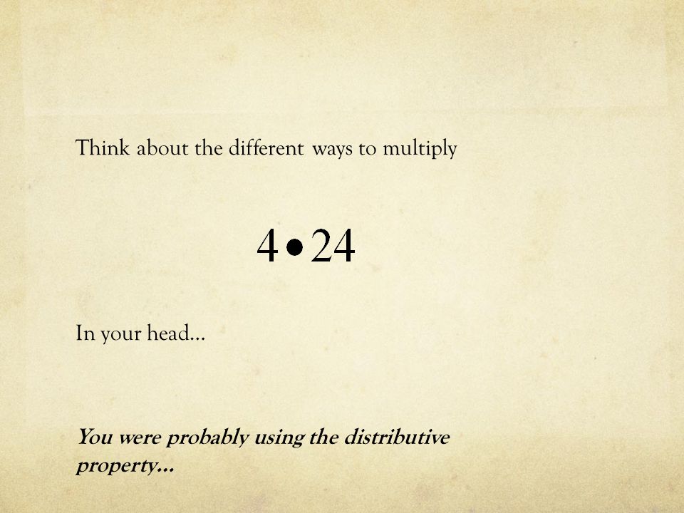 Think about the different ways to multiply In your head… You were probably using the distributive property…