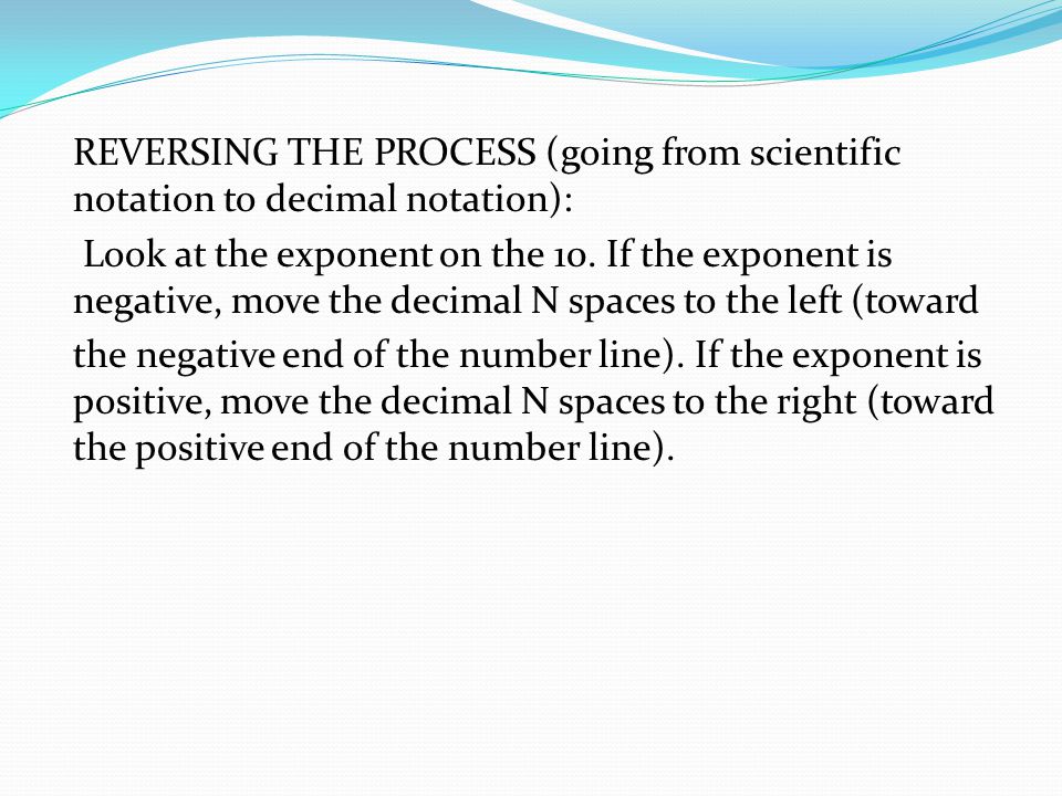 REVERSING THE PROCESS (going from scientific notation to decimal notation): Look at the exponent on the 10.