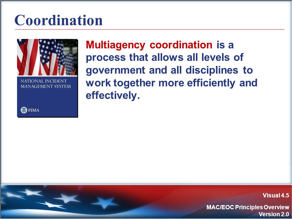 Visual 4.5 MAC/EOC Principles Overview Version 2.0 Coordination Multiagency coordination is a process that allows all levels of government and all disciplines to work together more efficiently and effectively.