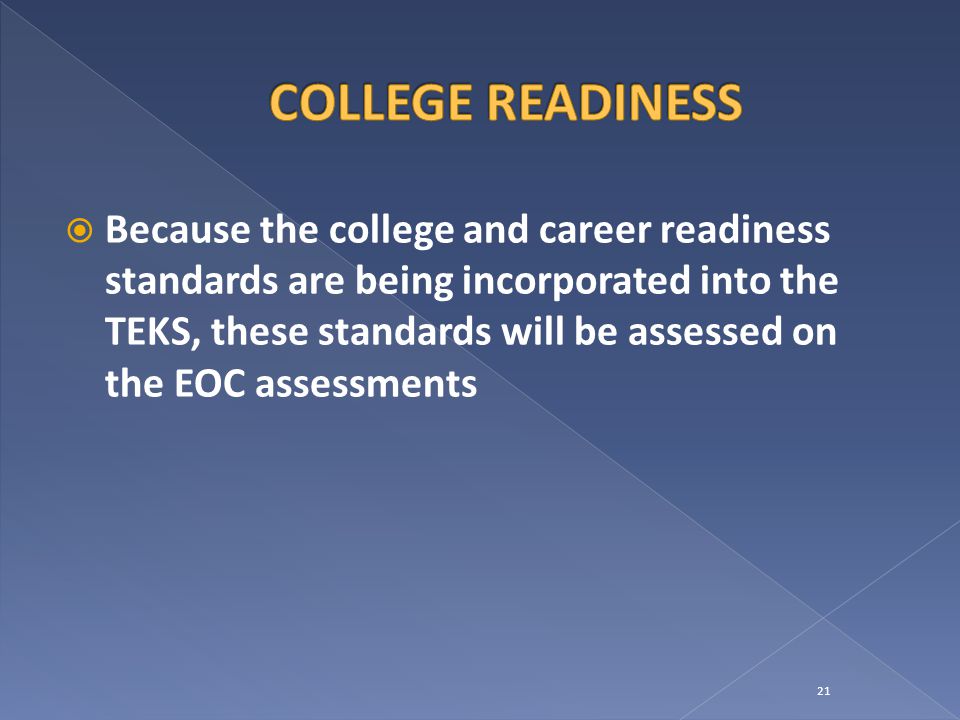  Because the college and career readiness standards are being incorporated into the TEKS, these standards will be assessed on the EOC assessments 21