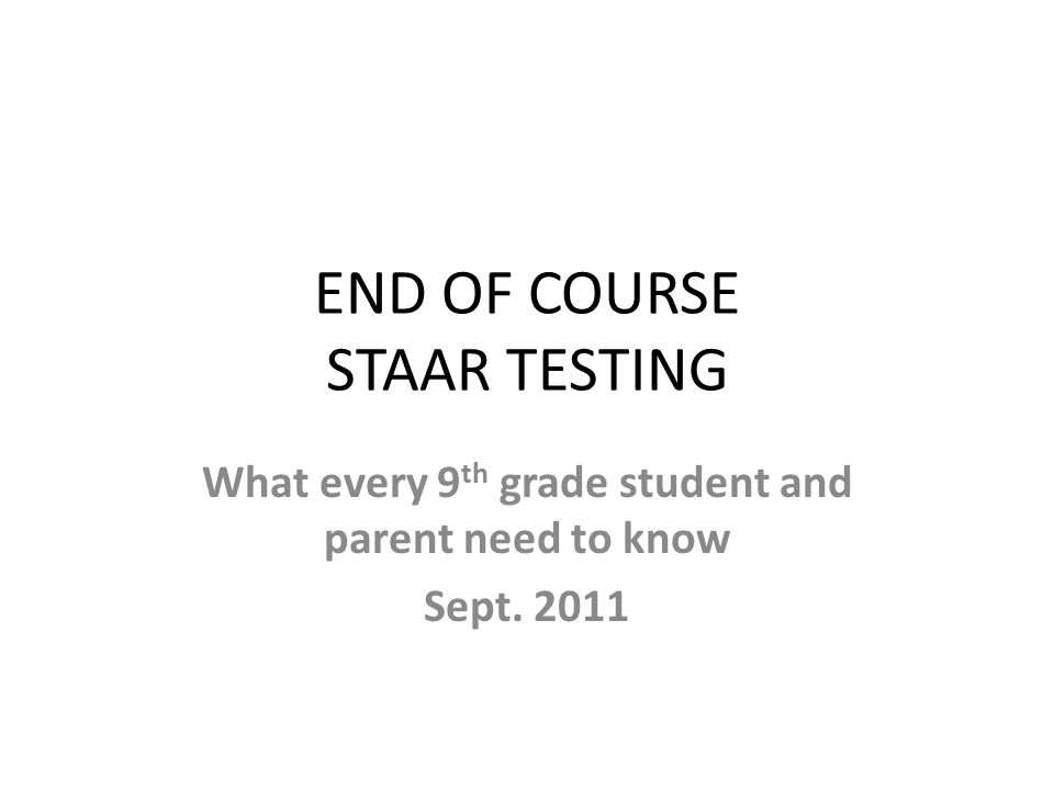 END OF COURSE STAAR TESTING What every 9 th grade student and parent need to know Sept. 2011