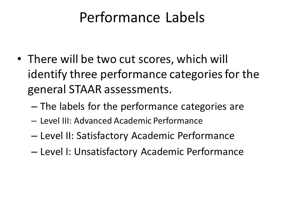 Performance Labels There will be two cut scores, which will identify three performance categories for the general STAAR assessments.