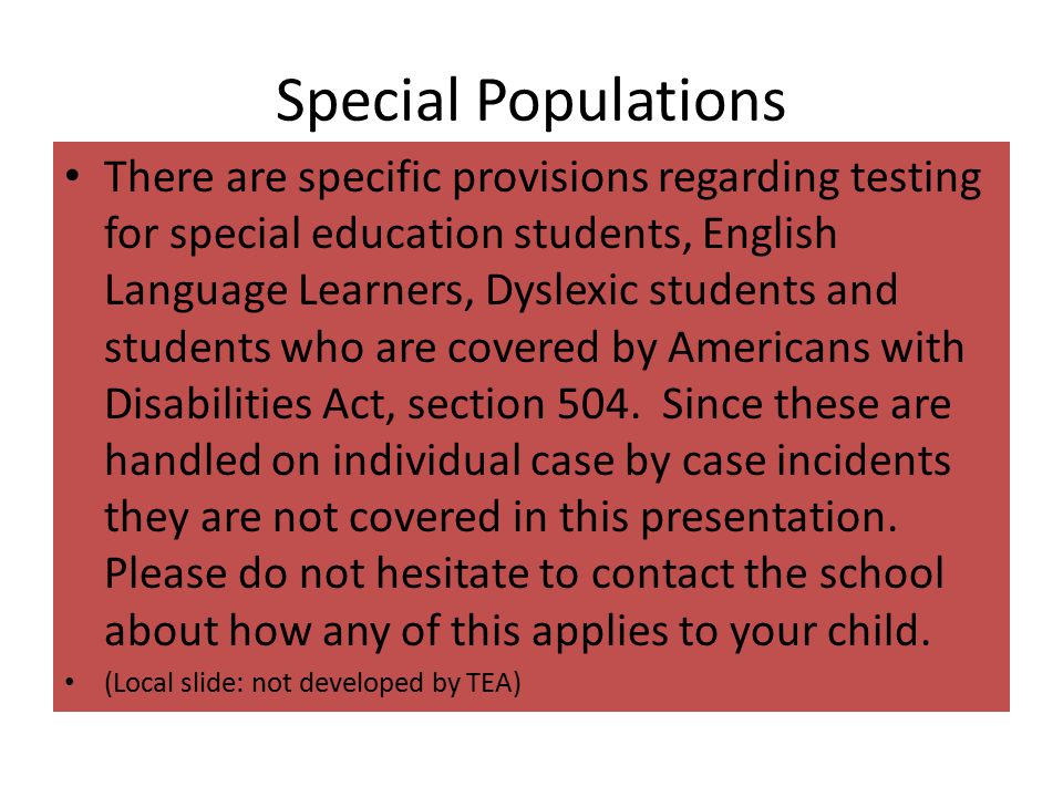 Special Populations There are specific provisions regarding testing for special education students, English Language Learners, Dyslexic students and students who are covered by Americans with Disabilities Act, section 504.