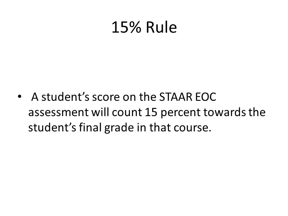 15% Rule A student’s score on the STAAR EOC assessment will count 15 percent towards the student’s final grade in that course.