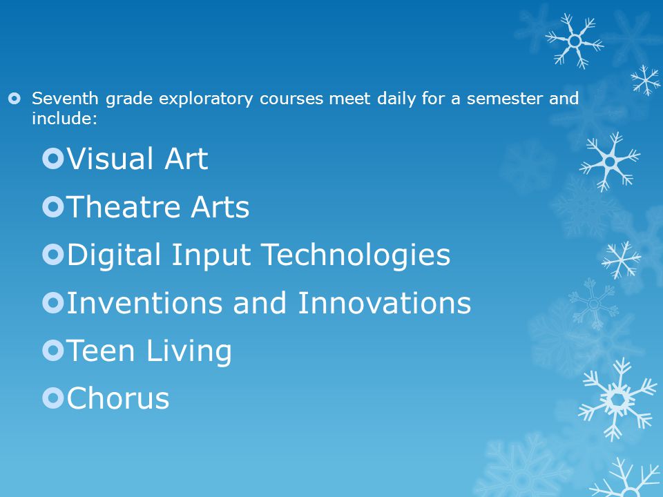  Seventh grade exploratory courses meet daily for a semester and include:  Visual Art  Theatre Arts  Digital Input Technologies  Inventions and Innovations  Teen Living  Chorus