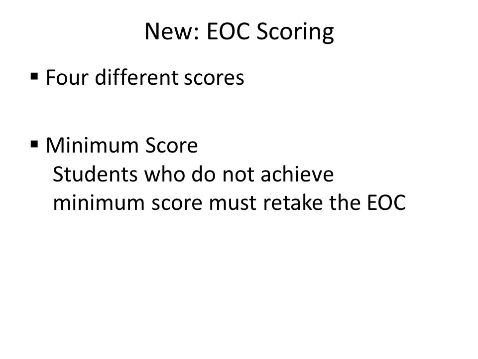 New: EOC Scoring  Four different scores  Minimum Score Students who do not achieve minimum score must retake the EOC