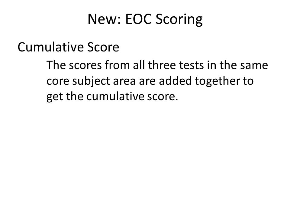 New: EOC Scoring Cumulative Score The scores from all three tests in the same core subject area are added together to get the cumulative score.