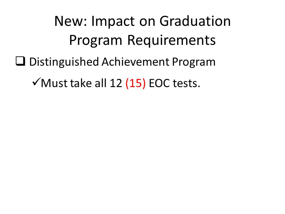 New: Impact on Graduation Program Requirements  Distinguished Achievement Program Must take all 12 (15) EOC tests.