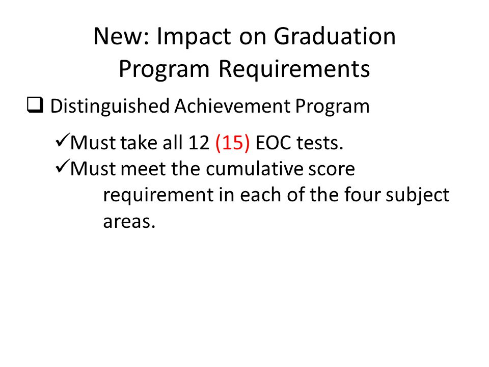 New: Impact on Graduation Program Requirements  Distinguished Achievement Program Must take all 12 (15) EOC tests.