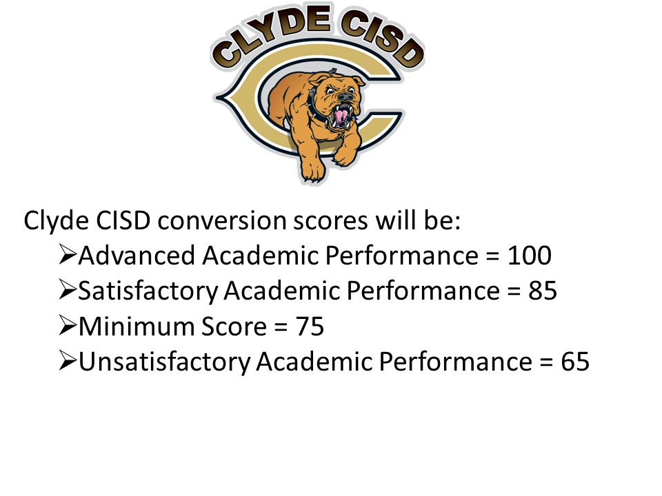 Clyde CISD conversion scores will be:  Advanced Academic Performance = 100  Satisfactory Academic Performance = 85  Minimum Score = 75  Unsatisfactory Academic Performance = 65