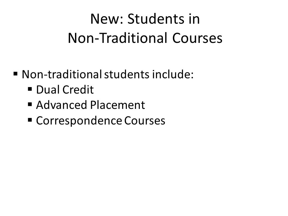 New: Students in Non-Traditional Courses  Non-traditional students include:  Dual Credit  Advanced Placement  Correspondence Courses
