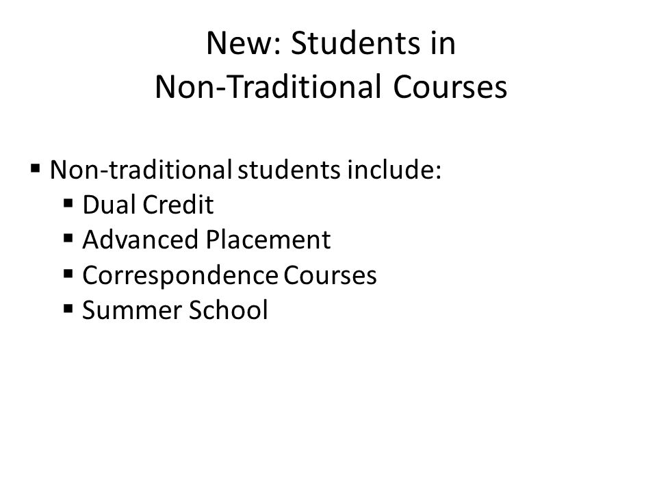 New: Students in Non-Traditional Courses  Non-traditional students include:  Dual Credit  Advanced Placement  Correspondence Courses  Summer School