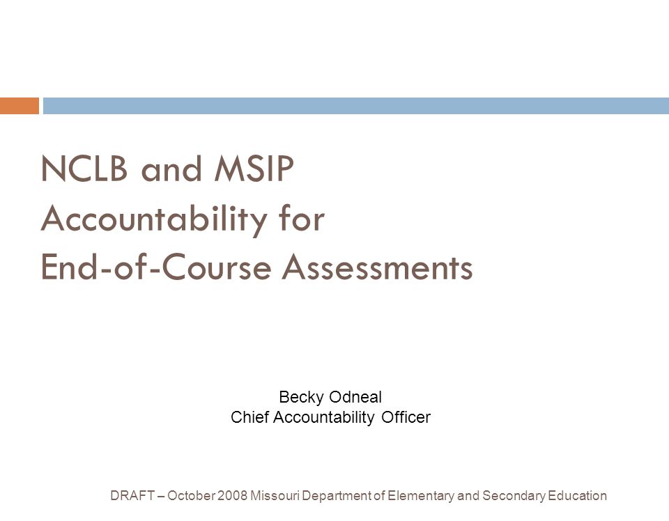 NCLB and MSIP Accountability for End-of-Course Assessments DRAFT – October 2008 Missouri Department of Elementary and Secondary Education Becky Odneal Chief Accountability Officer