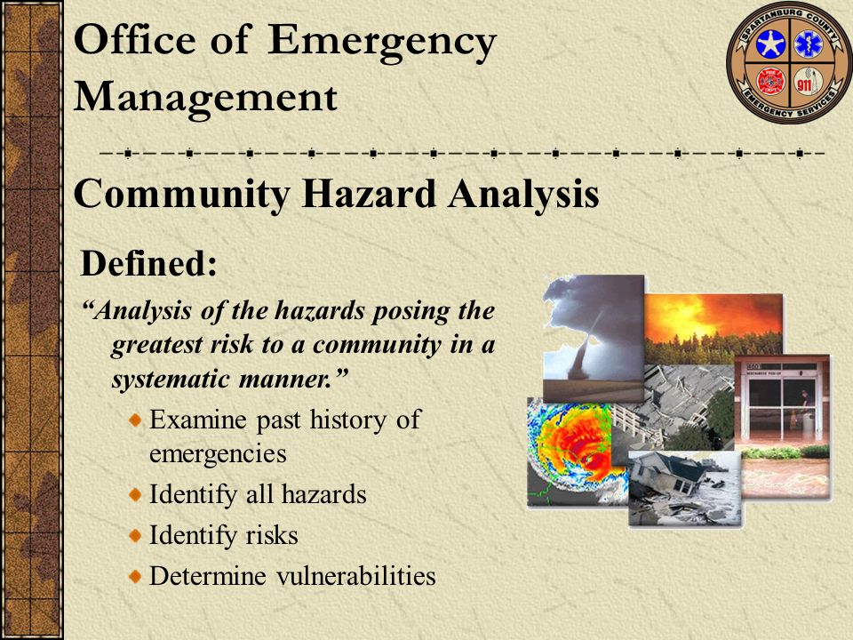 Office of Emergency Management Community Hazard Analysis Defined: Analysis of the hazards posing the greatest risk to a community in a systematic manner. Examine past history of emergencies Identify all hazards Identify risks Determine vulnerabilities