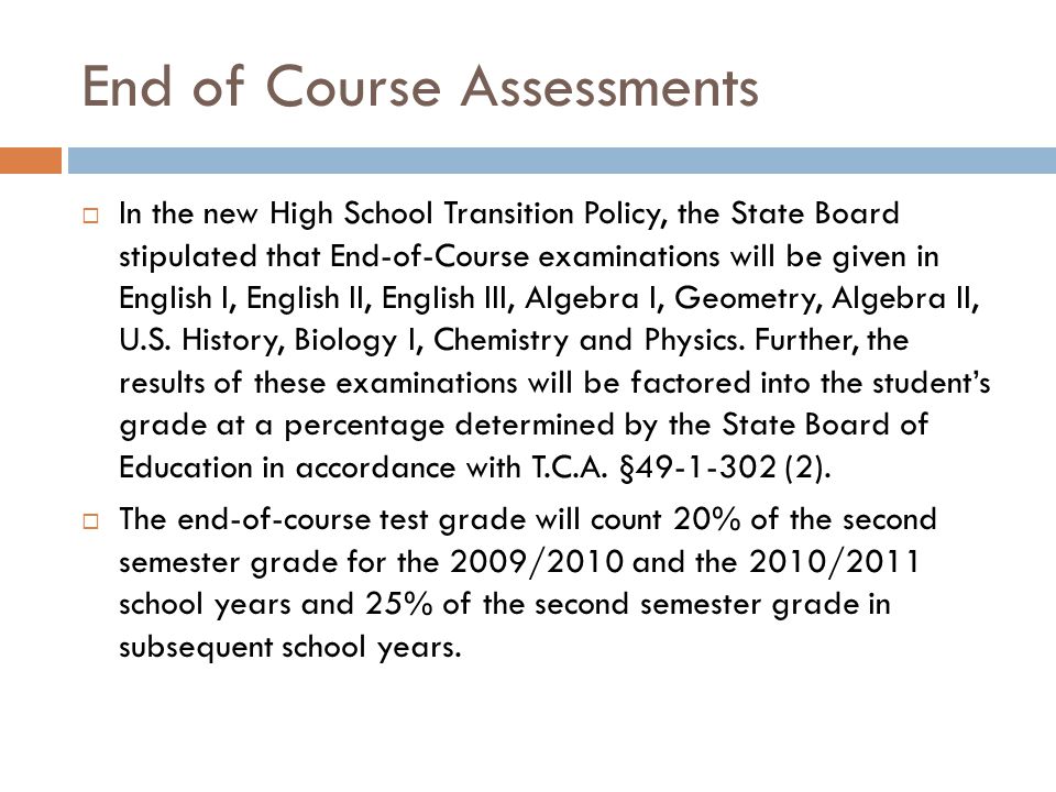 End of Course Assessments  In the new High School Transition Policy, the State Board stipulated that End-of-Course examinations will be given in English I, English II, English III, Algebra I, Geometry, Algebra II, U.S.