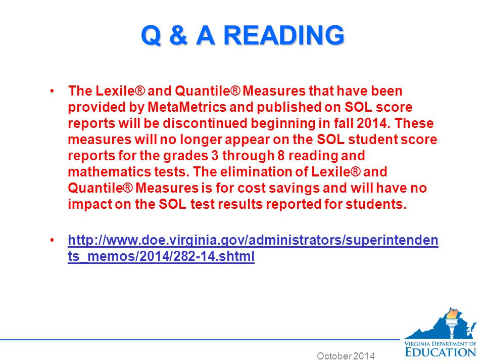 October 2014 Q & A READING The Lexile® and Quantile® Measures that have been provided by MetaMetrics and published on SOL score reports will be discontinued beginning in fall 2014.