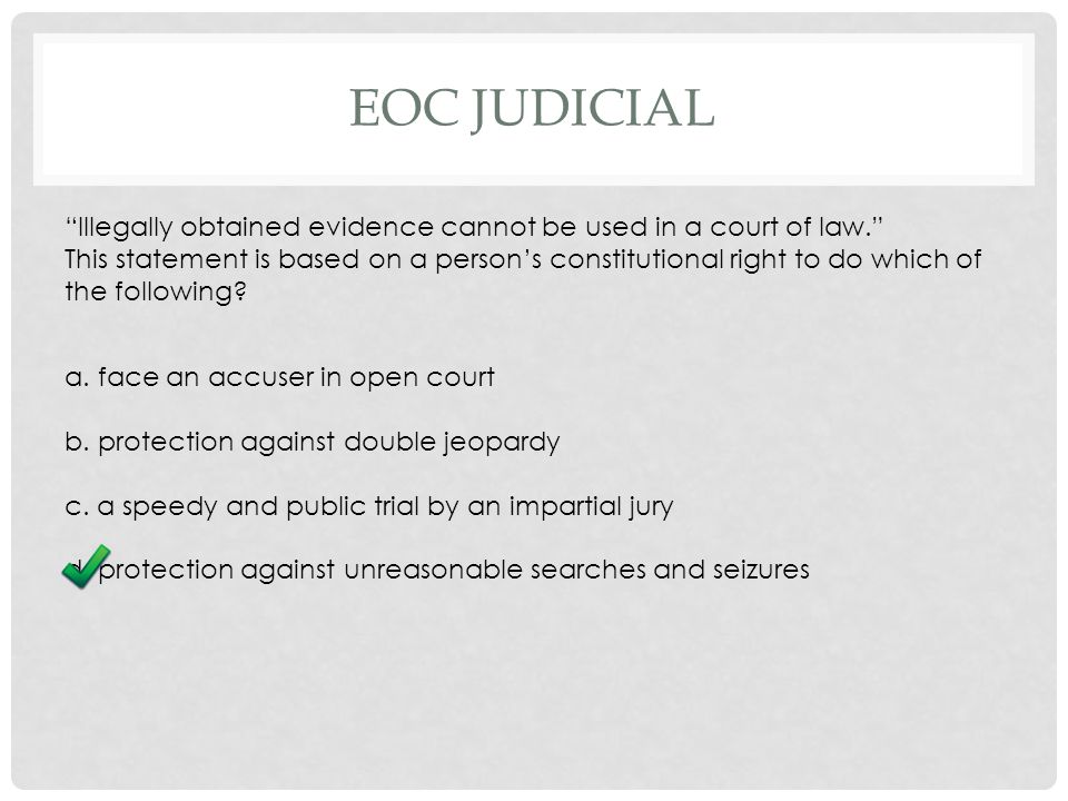 EOC JUDICIAL Illegally obtained evidence cannot be used in a court of law. This statement is based on a person’s constitutional right to do which of the following.