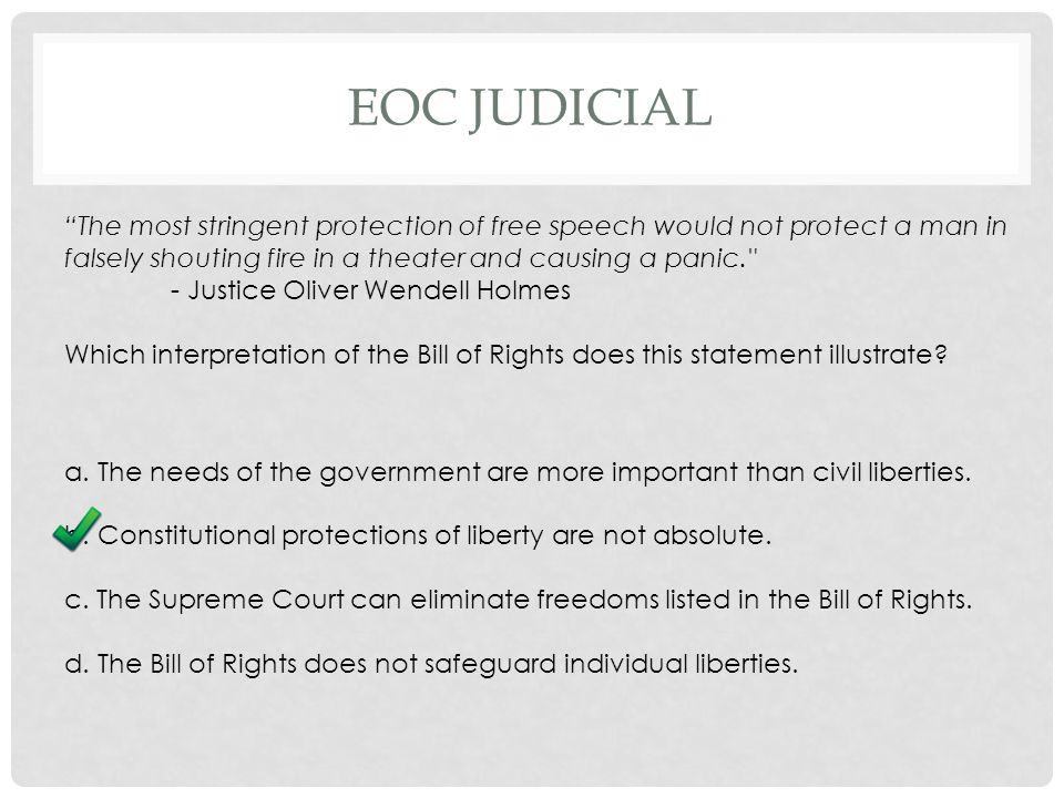 EOC JUDICIAL The most stringent protection of free speech would not protect a man in falsely shouting fire in a theater and causing a panic. - Justice Oliver Wendell Holmes Which interpretation of the Bill of Rights does this statement illustrate.