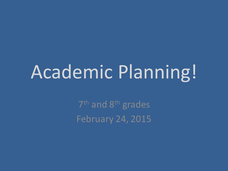 Academic Planning! 7 th and 8 th grades February 24, 2015