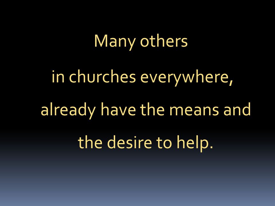Many others in churches everywhere, already have the means and the desire to help.