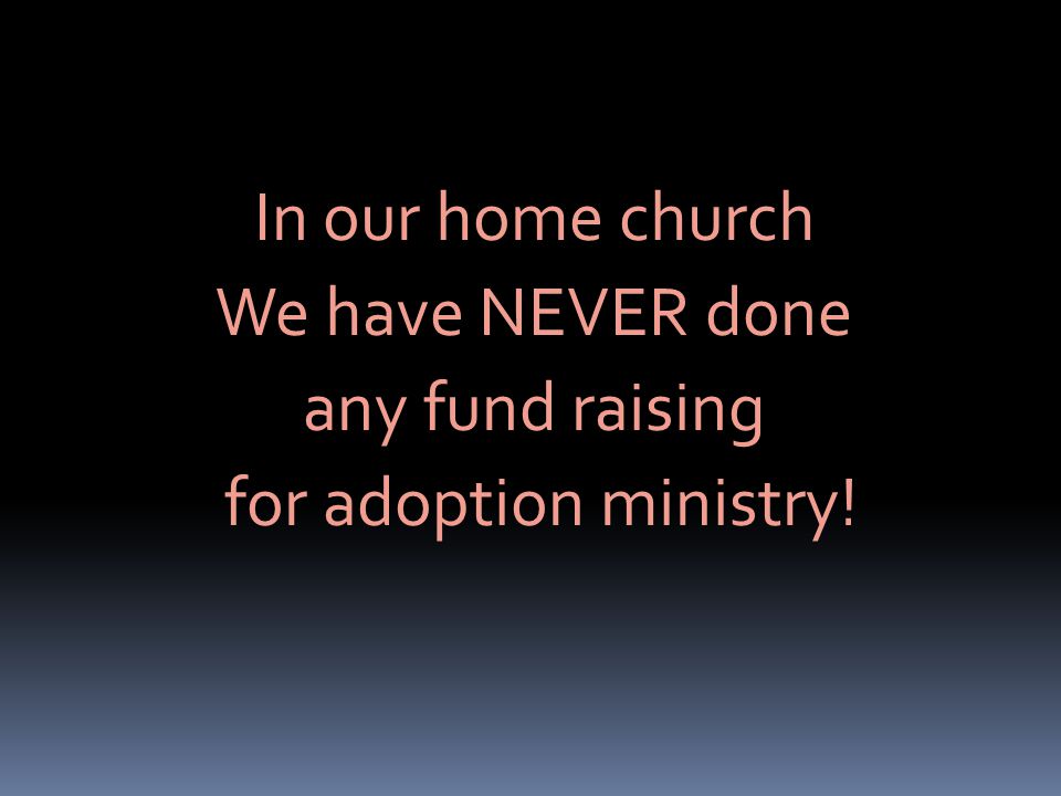 In our home church We have NEVER done any fund raising for adoption ministry!