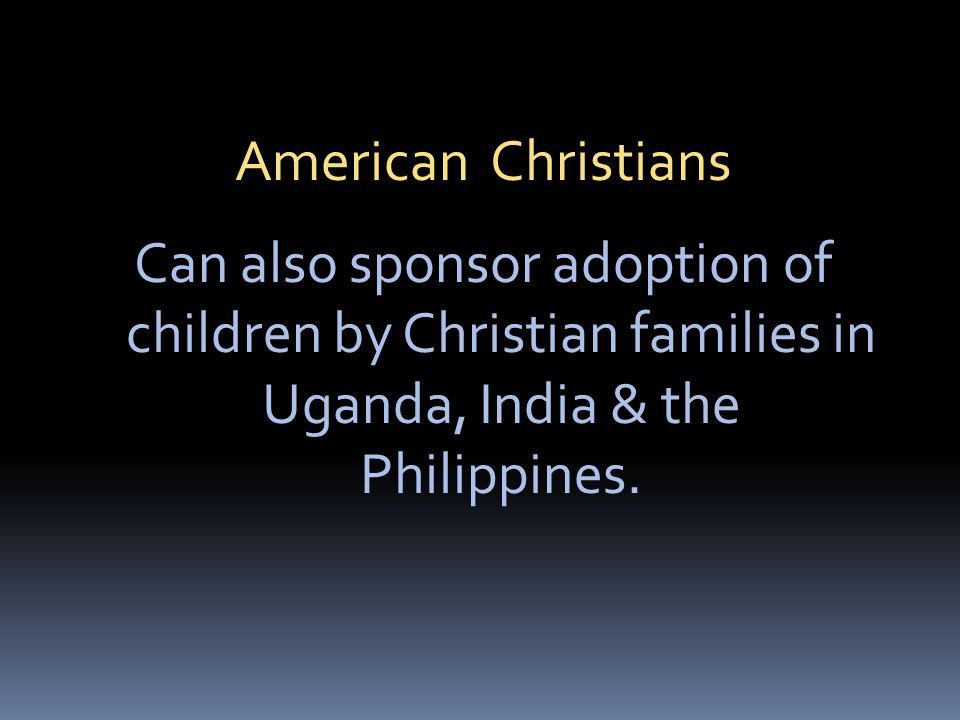 American Christians Can also sponsor adoption of children by Christian families in Uganda, India & the Philippines.