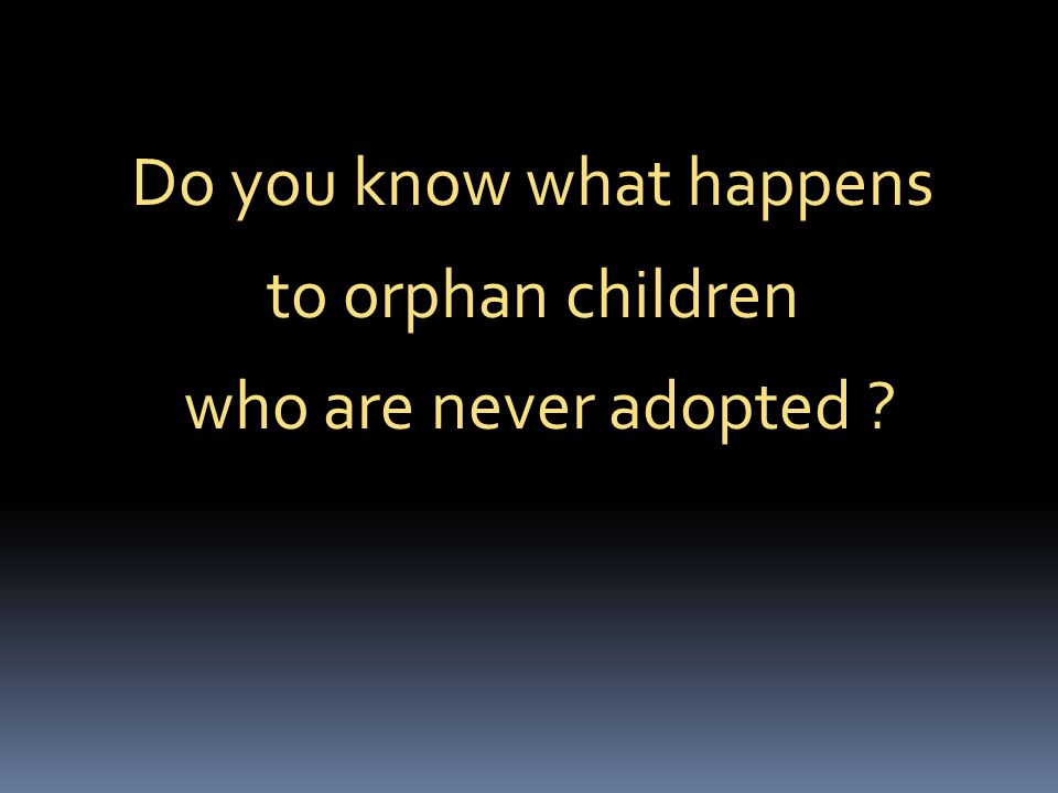 Do you know what happens to orphan children who are never adopted