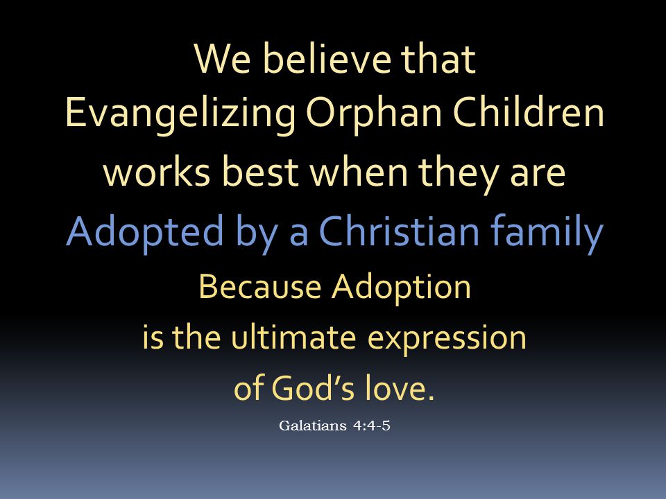 We believe that Evangelizing Orphan Children works best when they are Adopted by a Christian family Because Adoption is the ultimate expression of God’s love.