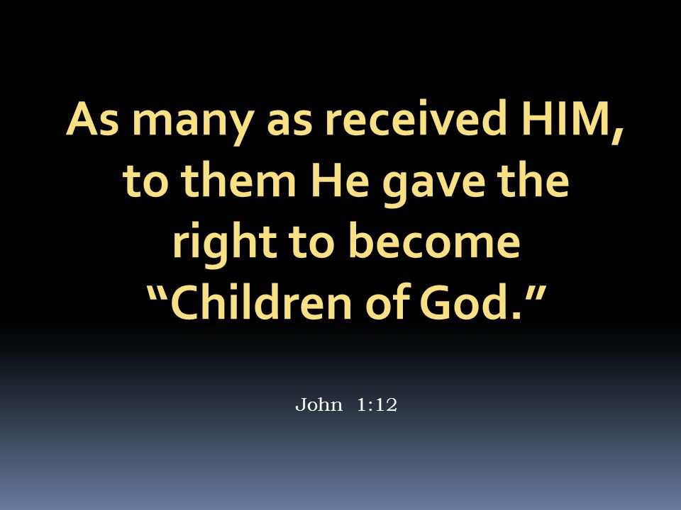 As many as received HIM, to them He gave the right to become Children of God. John 1:12