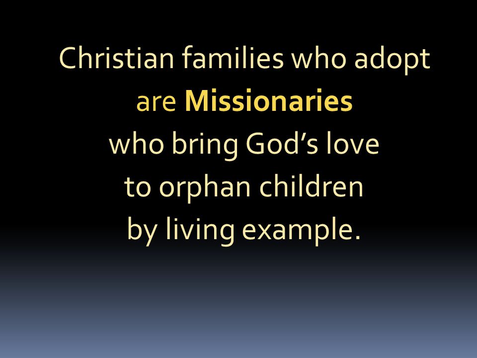 Christian families who adopt are Missionaries who bring God’s love to orphan children by living example.