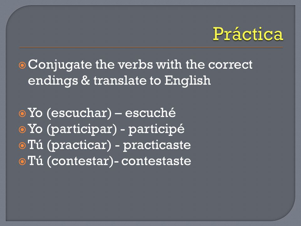 Conjugate the verbs with the correct endings & translate to English  Yo (escuchar) – escuché  Yo (participar) - participé  Tú (practicar) - practicaste  Tú (contestar)- contestaste