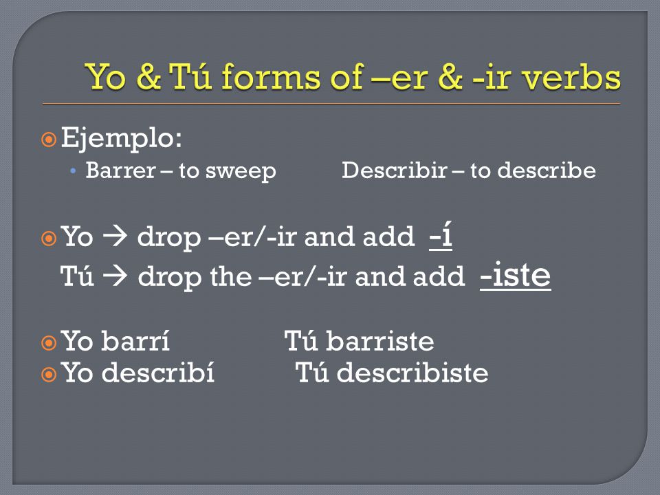  Ejemplo: Barrer – to sweep Describir – to describe  Yo  drop –er/-ir and add -í Tú  drop the –er/-ir and add -iste  Yo barrí Tú barriste  Yo describí Tú describiste