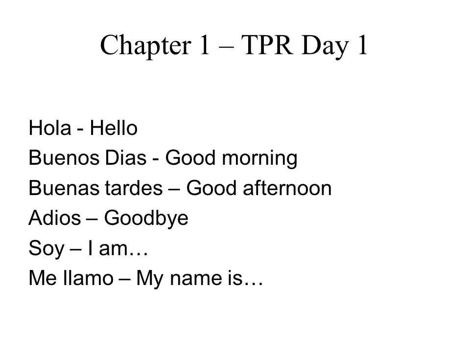 Chapter 1 – TPR Day 1 Hola - Hello Buenos Dias - Good morning Buenas tardes – Good afternoon Adios – Goodbye Soy – I am… Me llamo – My name is…