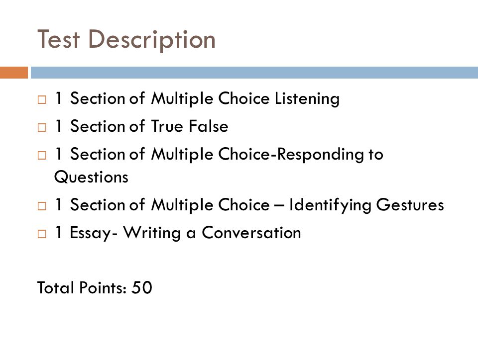 Test Description  1 Section of Multiple Choice Listening  1 Section of True False  1 Section of Multiple Choice-Responding to Questions  1 Section of Multiple Choice – Identifying Gestures  1 Essay- Writing a Conversation Total Points: 50