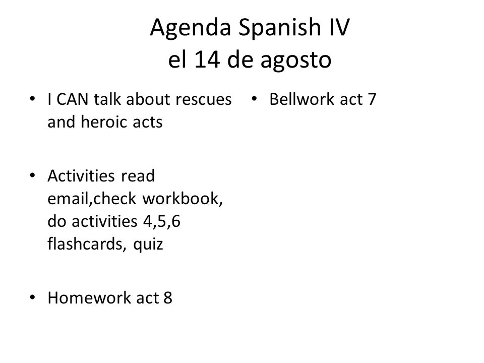 Agenda Spanish IV el 14 de agosto I CAN talk about rescues and heroic acts Activities read  ,check workbook, do activities 4,5,6 flashcards, quiz Homework act 8 Bellwork act 7