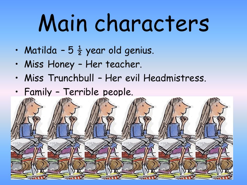 Main characters Matilda – 5 ½ year old genius. Miss Honey – Her teacher.