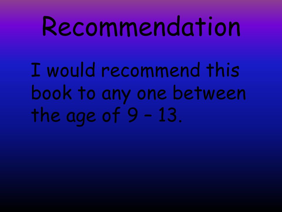 Recommendation I would recommend this book to any one between the age of 9 – 13.
