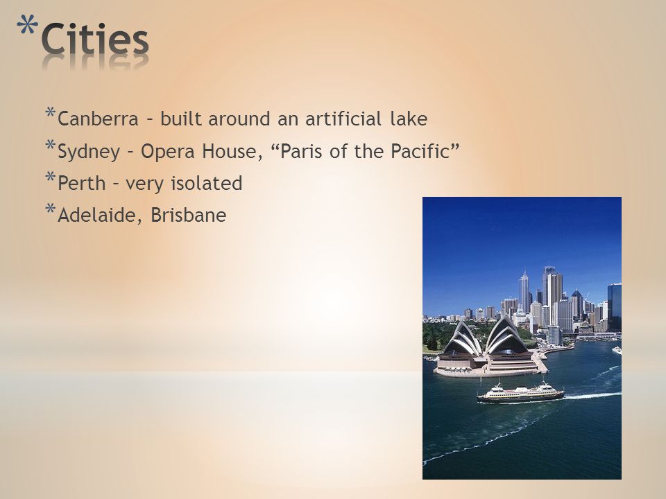 * Canberra – built around an artificial lake * Sydney – Opera House, Paris of the Pacific * Perth – very isolated * Adelaide, Brisbane