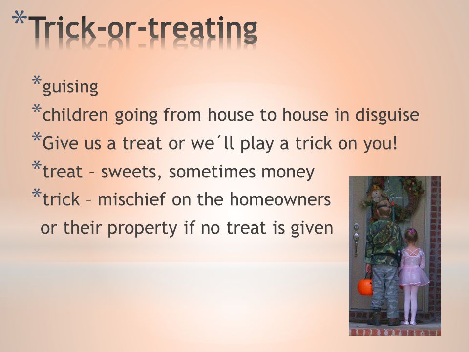 * guising * children going from house to house in disguise * Give us a treat or we´ll play a trick on you.