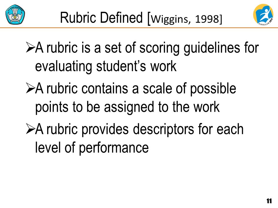 Rubric Defined [ Wiggins, 1998]  A rubric is a set of scoring guidelines for evaluating student’s work  A rubric contains a scale of possible points to be assigned to the work  A rubric provides descriptors for each level of performance 11