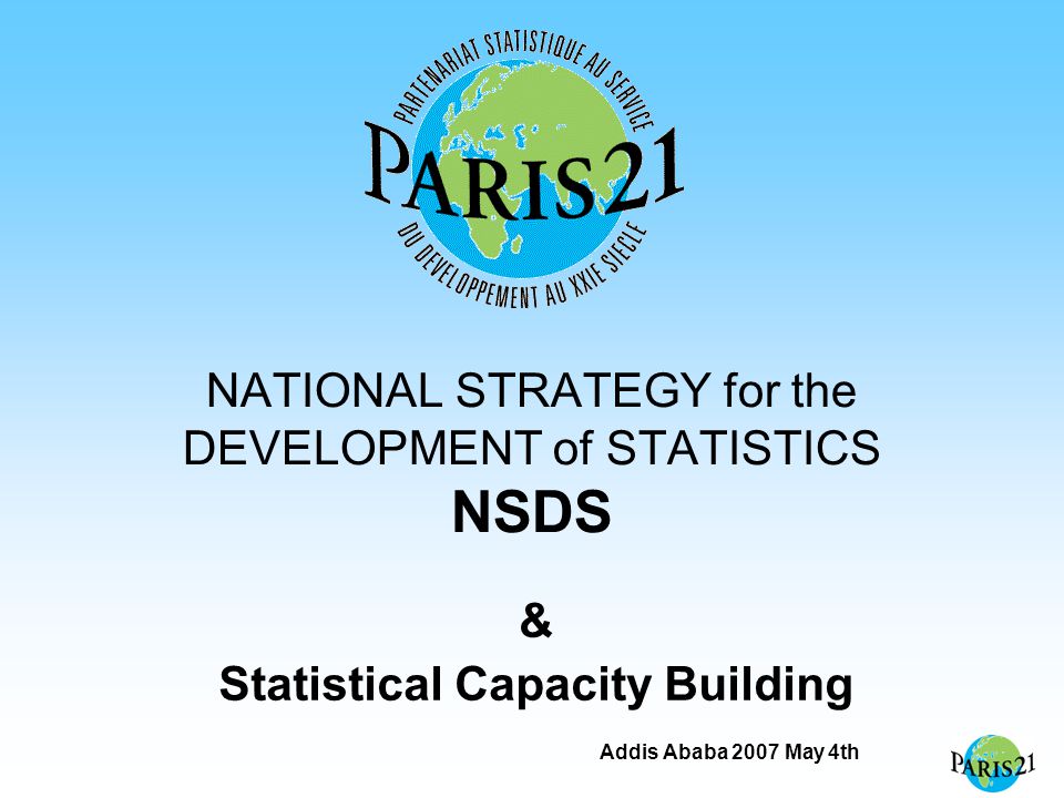 Addis Ababa 2007 May 4th NATIONAL STRATEGY for the DEVELOPMENT of STATISTICS NSDS & Statistical Capacity Building