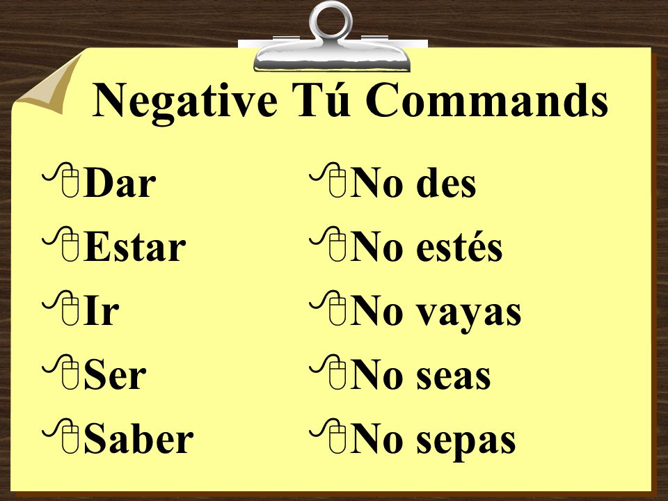 Negative Tú Commands 8Some verbs, such as ir, ser, dar, estar, and saber have irregular negative tú command forms.