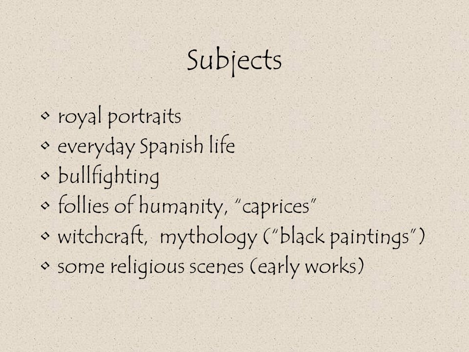Subjects royal portraits everyday Spanish life bullfighting follies of humanity, caprices witchcraft, mythology ( black paintings ) some religious scenes (early works)