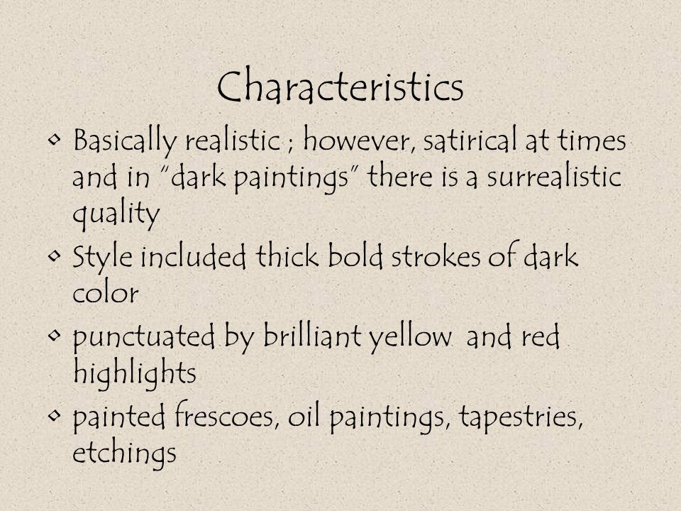 Characteristics Basically realistic ; however, satirical at times and in dark paintings there is a surrealistic quality Style included thick bold strokes of dark color punctuated by brilliant yellow and red highlights painted frescoes, oil paintings, tapestries, etchings