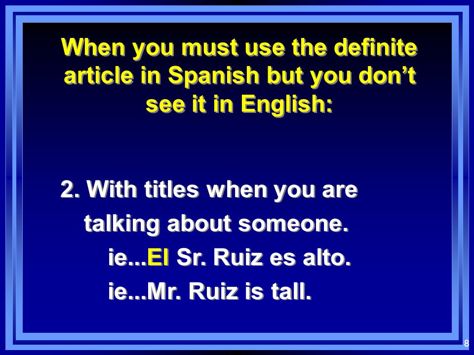 7 When you must use the definite article in Spanish but you don’t see it in English: When you must use the definite article in Spanish but you don’t see it in English: 1.With general usage nouns ie...Me gustan los libros.