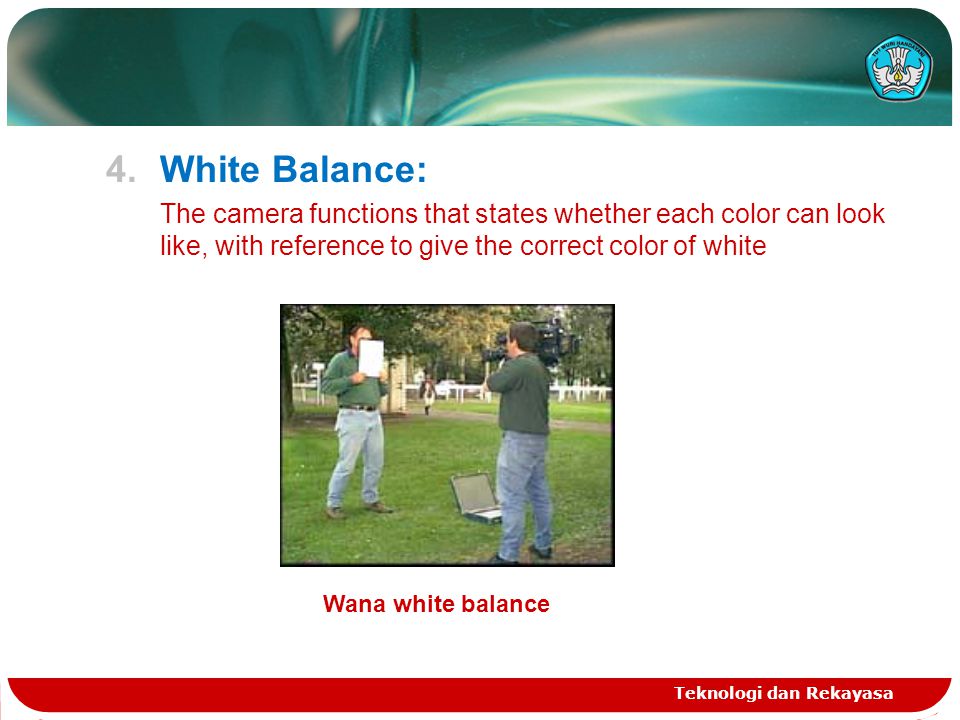 4.White Balance: The camera functions that states whether each color can look like, with reference to give the correct color of white Teknologi dan Rekayasa Wana white balance