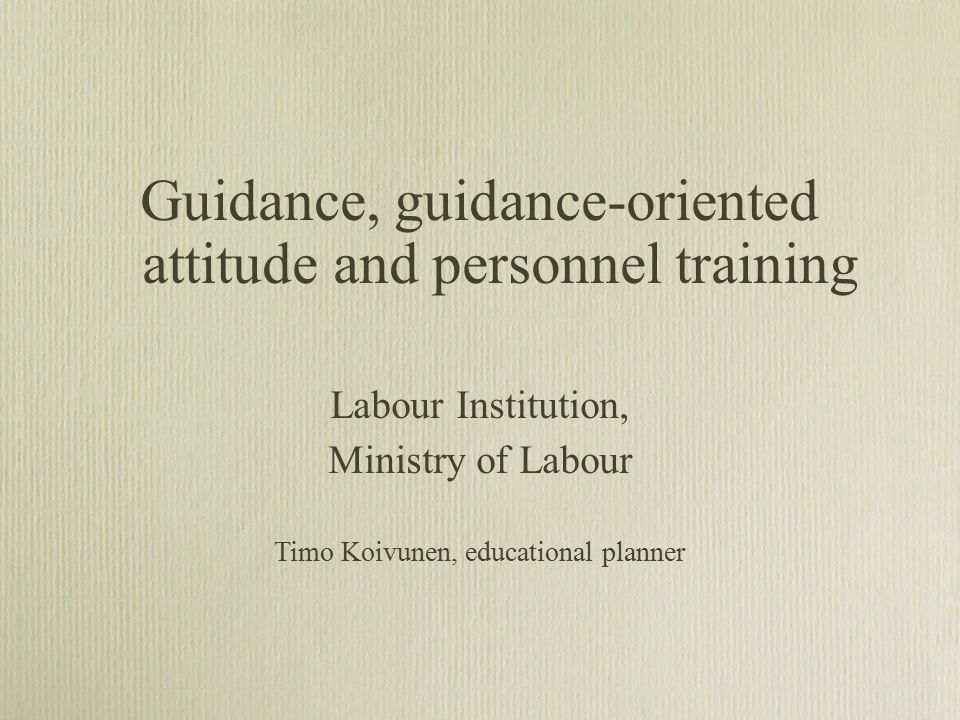 Guidance, guidance-oriented attitude and personnel training Labour Institution, Ministry of Labour Timo Koivunen, educational planner