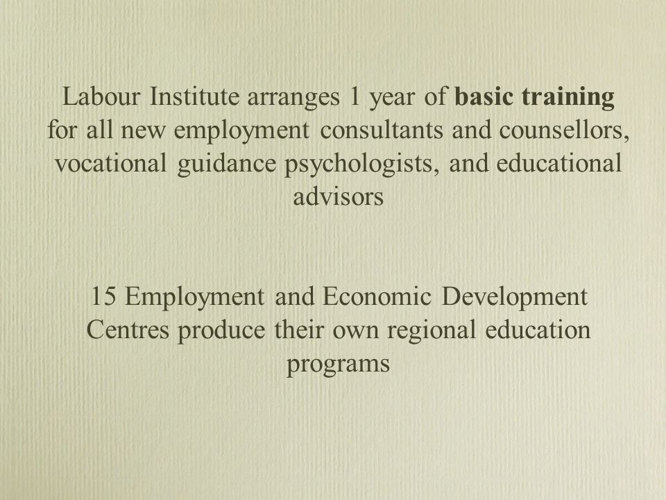 Labour Institute arranges 1 year of basic training for all new employment consultants and counsellors, vocational guidance psychologists, and educational advisors 15 Employment and Economic Development Centres produce their own regional education programs