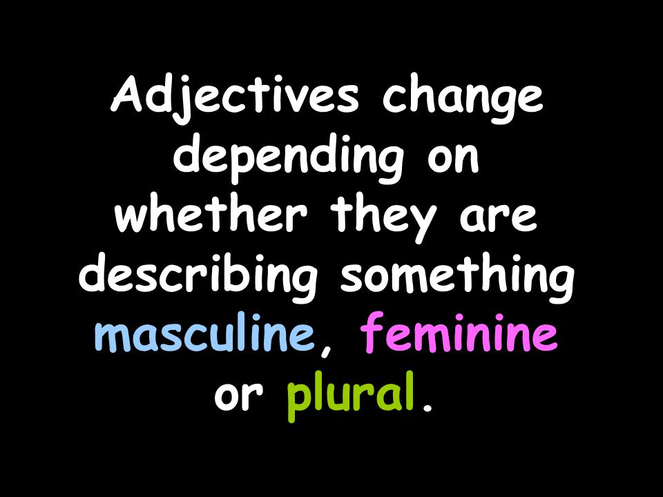 Adjectives change depending on whether they are describing something masculine, feminine or plural.
