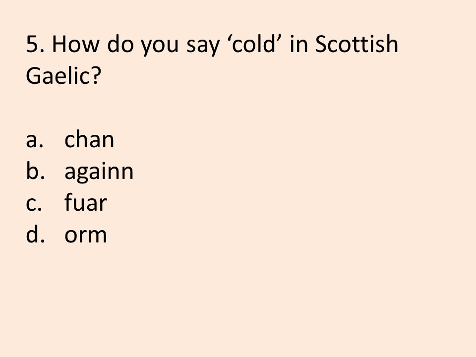 5. How do you say ‘cold’ in Scottish Gaelic a.chan b.againn c.fuar d.orm